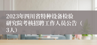 2023年四川省特种设备检验研究院考核招聘工作人员公告（3人）