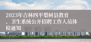 2023年吉林四平梨树县教育、卫生系统公开招聘工作人员体检通知