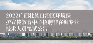 2022广西壮族自治区环境保护宣传教育中心招聘非在编专业技术人员笔试公告