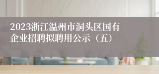 2023浙江温州市洞头区国有企业招聘拟聘用公示（五）