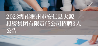 2023湖南郴州市安仁县大源投资集团有限责任公司招聘3人公告