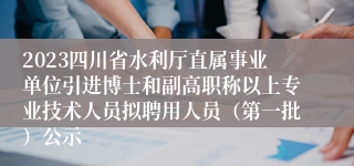 2023四川省水利厅直属事业单位引进博士和副高职称以上专业技术人员拟聘用人员（第一批）公示