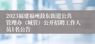 2023福建福州鼓东街道公共管理办（城管）公开招聘工作人员1名公告