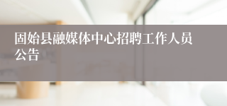固始县融媒体中心招聘工作人员公告