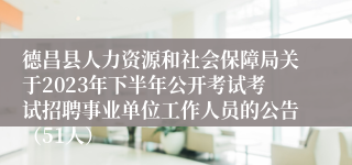 德昌县人力资源和社会保障局关于2023年下半年公开考试考试招聘事业单位工作人员的公告（51人）