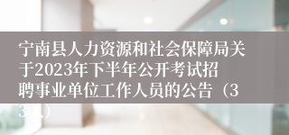 宁南县人力资源和社会保障局关于2023年下半年公开考试招聘事业单位工作人员的公告（33人）