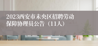 2023西安市未央区招聘劳动保障协理员公告（11人）