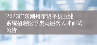 2023广东潮州市饶平县卫健系统招聘医学类高层次人才面试公告