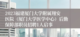 2023福建厦门大学附属翔安医院（厦门大学医学中心）后勤保障部职员招聘1人启事