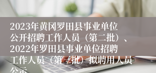 2023年黄冈罗田县事业单位公开招聘工作人员（第二批）、2022年罗田县事业单位招聘工作人员（第三批）拟聘用人员公示