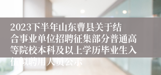 2023下半年山东曹县关于结合事业单位招聘征集部分普通高等院校本科及以上学历毕业生入伍拟聘用人员公示