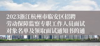 2023浙江杭州市临安区招聘劳动保障监察专职工作人员面试对象名单及领取面试通知书的通知