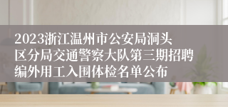 2023浙江温州市公安局洞头区分局交通警察大队第三期招聘编外用工入围体检名单公布