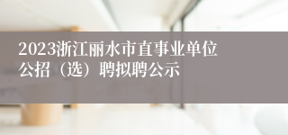 2023浙江丽水市直事业单位公招（选）聘拟聘公示