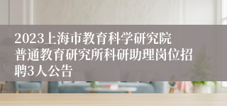 2023上海市教育科学研究院普通教育研究所科研助理岗位招聘3人公告