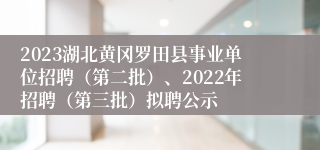 2023湖北黄冈罗田县事业单位招聘（第二批）、2022年招聘（第三批）拟聘公示