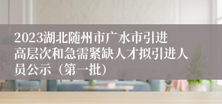 2023湖北随州市广水市引进高层次和急需紧缺人才拟引进人员公示（第一批）