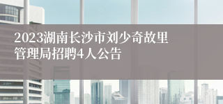 2023湖南长沙市刘少奇故里管理局招聘4人公告