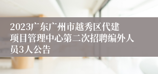2023广东广州市越秀区代建项目管理中心第二次招聘编外人员3人公告