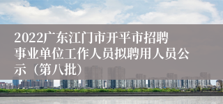 2022广东江门市开平市招聘事业单位工作人员拟聘用人员公示（第八批）