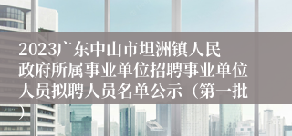 2023广东中山市坦洲镇人民政府所属事业单位招聘事业单位人员拟聘人员名单公示（第一批）