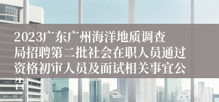 2023广东广州海洋地质调查局招聘第二批社会在职人员通过资格初审人员及面试相关事宜公告
