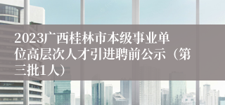 2023广西桂林市本级事业单位高层次人才引进聘前公示（第三批1人）