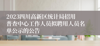 2023四川高新区统计局招用普查中心工作人员拟聘用人员名单公示的公告