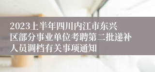 2023上半年四川内江市东兴区部分事业单位考聘第二批递补人员调档有关事项通知