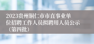 2023贵州铜仁市市直事业单位招聘工作人员拟聘用人员公示（第四批）