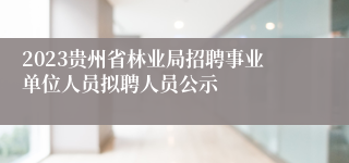 2023贵州省林业局招聘事业单位人员拟聘人员公示