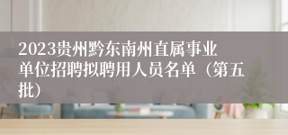 2023贵州黔东南州直属事业单位招聘拟聘用人员名单（第五批）