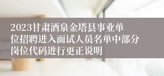 2023甘肃酒泉金塔县事业单位招聘进入面试人员名单中部分岗位代码进行更正说明