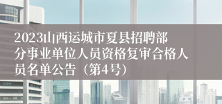 2023山西运城市夏县招聘部分事业单位人员资格复审合格人员名单公告（第4号）