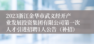 2023浙江金华市武义经开产业发展投资集团有限公司第一次人才引进招聘1人公告（补招）