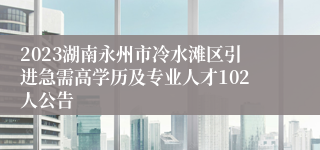 2023湖南永州市冷水滩区引进急需高学历及专业人才102人公告