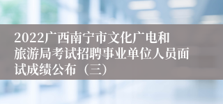 2022广西南宁市文化广电和旅游局考试招聘事业单位人员面试成绩公布（三）