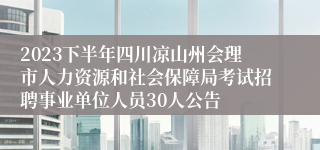 2023下半年四川凉山州会理市人力资源和社会保障局考试招聘事业单位人员30人公告