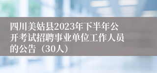 四川美姑县2023年下半年公开考试招聘事业单位工作人员 的公告（30人）