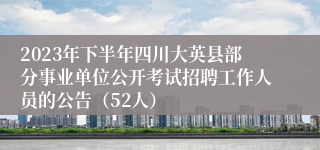 2023年下半年四川大英县部分事业单位公开考试招聘工作人员的公告（52人）