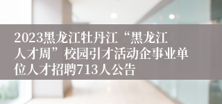 2023黑龙江牡丹江“黑龙江人才周”校园引才活动企事业单位人才招聘713人公告