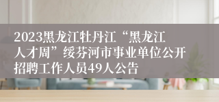 2023黑龙江牡丹江“黑龙江人才周”绥芬河市事业单位公开招聘工作人员49人公告