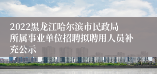 2022黑龙江哈尔滨市民政局所属事业单位招聘拟聘用人员补充公示