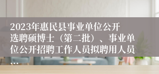 2023年惠民县事业单位公开选聘硕博士（第二批）、事业单位公开招聘工作人员拟聘用人员...