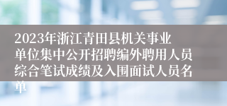 2023年浙江青田县机关事业单位集中公开招聘编外聘用人员综合笔试成绩及入围面试人员名单