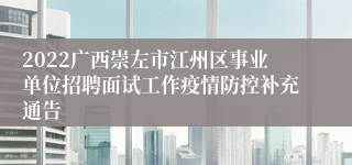 2022广西崇左市江州区事业单位招聘面试工作疫情防控补充通告