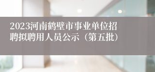 2023河南鹤壁市事业单位招聘拟聘用人员公示（第五批）