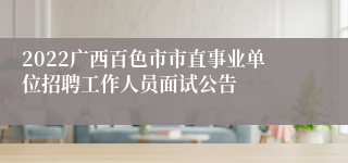 2022广西百色市市直事业单位招聘工作人员面试公告