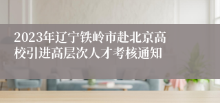 2023年辽宁铁岭市赴北京高校引进高层次人才考核通知