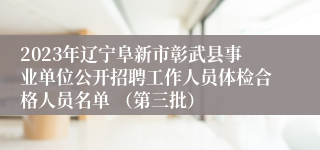 2023年辽宁阜新市彰武县事业单位公开招聘工作人员体检合格人员名单 （第三批）